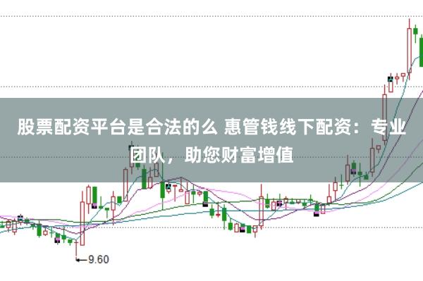 股票配资平台是合法的么 惠管钱线下配资：专业团队，助您财富增值