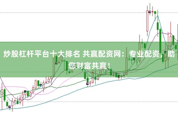 炒股杠杆平台十大排名 共赢配资网：专业配资，助您财富共赢！