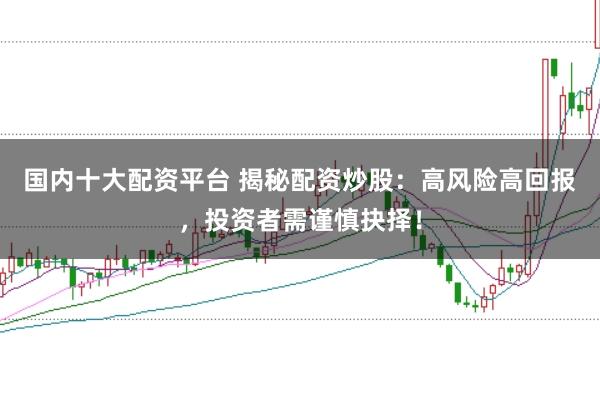 国内十大配资平台 揭秘配资炒股：高风险高回报，投资者需谨慎抉择！
