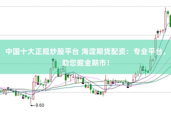 中国十大正规炒股平台 海淀期货配资：专业平台，助您掘金期市！