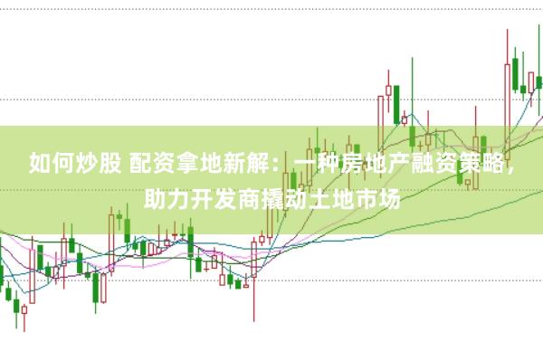 如何炒股 配资拿地新解：一种房地产融资策略，助力开发商撬动土地市场