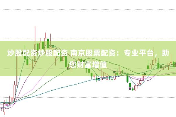 炒股配资炒股配资 南京股票配资：专业平台，助您财富增值