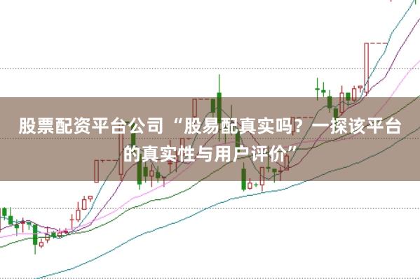 股票配资平台公司 “股易配真实吗？一探该平台的真实性与用户评价”