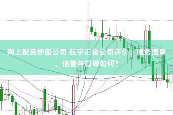 网上配资炒股公司 航宇汇金公司评价：服务质量、信誉与口碑如何？