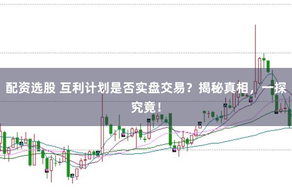 配资选股 互利计划是否实盘交易？揭秘真相，一探究竟！