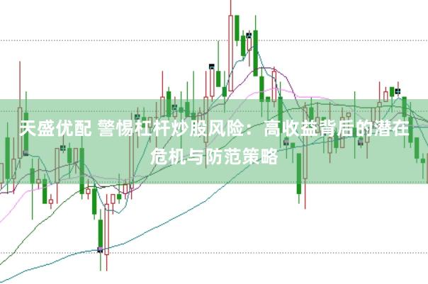 天盛优配 警惕杠杆炒股风险：高收益背后的潜在危机与防范策略