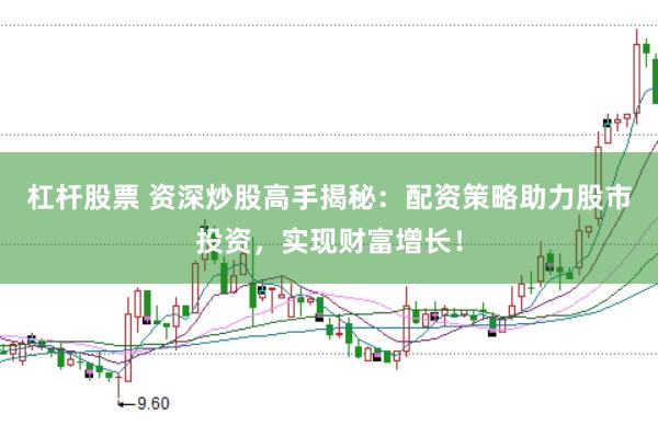 杠杆股票 资深炒股高手揭秘：配资策略助力股市投资，实现财富增长！