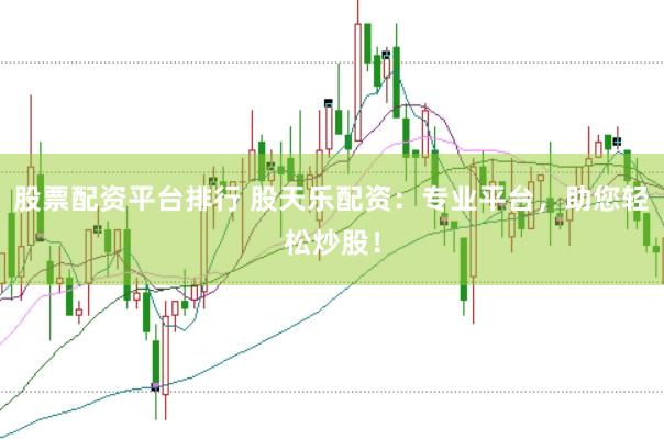 股票配资平台排行 股天乐配资：专业平台，助您轻松炒股！