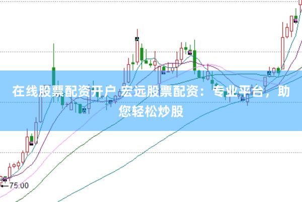 在线股票配资开户 宏远股票配资：专业平台，助您轻松炒股