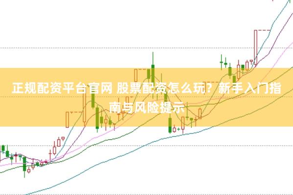 正规配资平台官网 股票配资怎么玩？新手入门指南与风险提示
