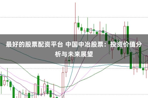 最好的股票配资平台 中国中冶股票：投资价值分析与未来展望