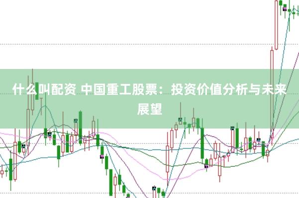 什么叫配资 中国重工股票：投资价值分析与未来展望