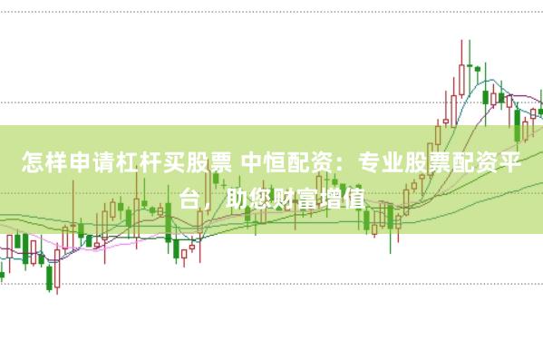 怎样申请杠杆买股票 中恒配资：专业股票配资平台，助您财富增值