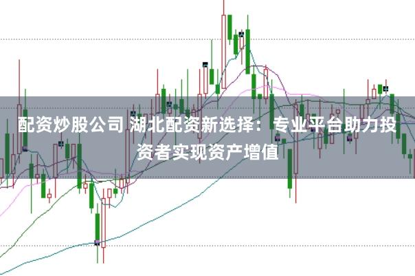 配资炒股公司 湖北配资新选择：专业平台助力投资者实现资产增值
