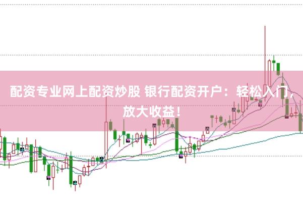 配资专业网上配资炒股 银行配资开户：轻松入门，放大收益！