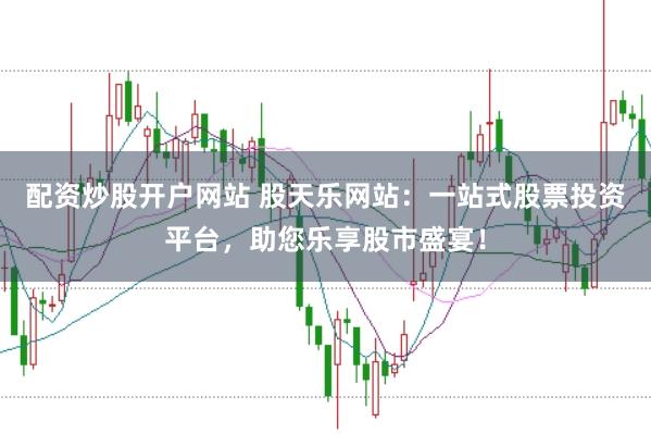配资炒股开户网站 股天乐网站：一站式股票投资平台，助您乐享股市盛宴！