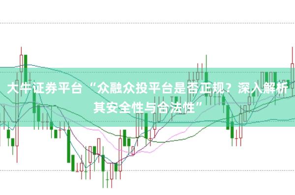 大牛证券平台 “众融众投平台是否正规？深入解析其安全性与合法性”