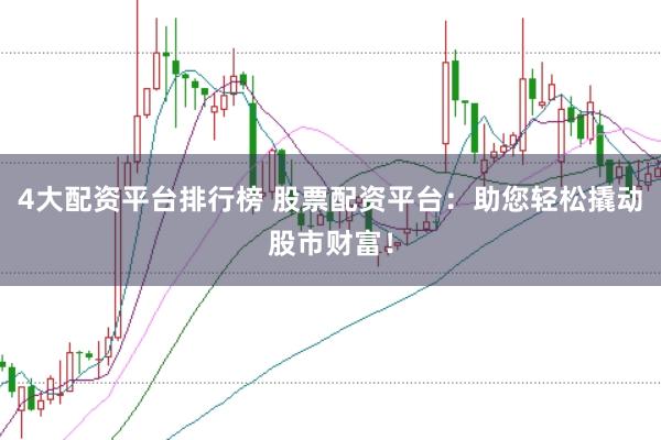 4大配资平台排行榜 股票配资平台：助您轻松撬动股市财富！