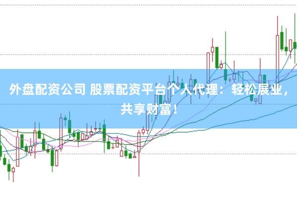 外盘配资公司 股票配资平台个人代理：轻松展业，共享财富！