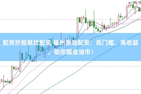 配资炒股就找配资 福州原油配资：低门槛，高收益，助您掘金油市！