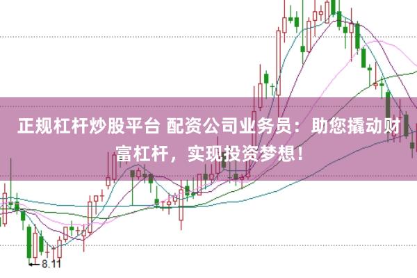 正规杠杆炒股平台 配资公司业务员：助您撬动财富杠杆，实现投资梦想！