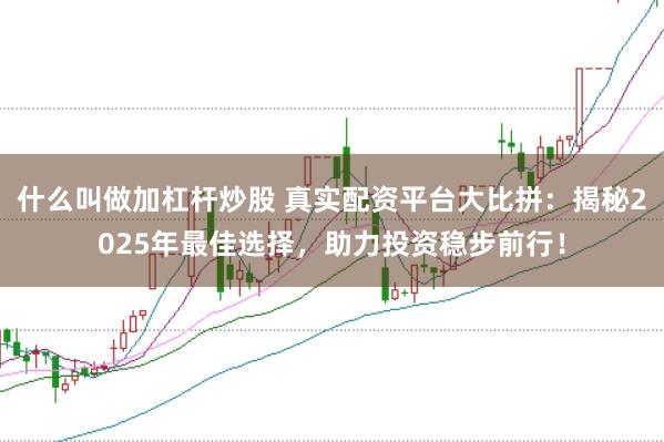 什么叫做加杠杆炒股 真实配资平台大比拼：揭秘2025年最佳选择，助力投资稳步前行！