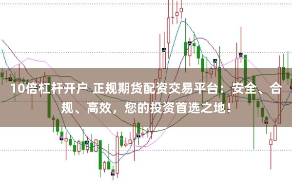 10倍杠杆开户 正规期货配资交易平台：安全、合规、高效，您的投资首选之地！