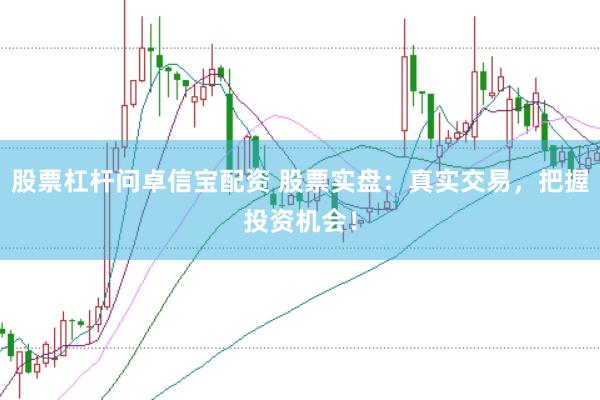 股票杠杆问卓信宝配资 股票实盘：真实交易，把握投资机会！