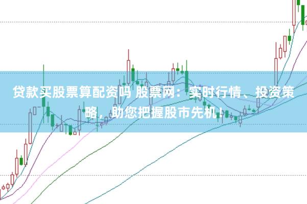 贷款买股票算配资吗 股票网：实时行情、投资策略，助您把握股市先机！