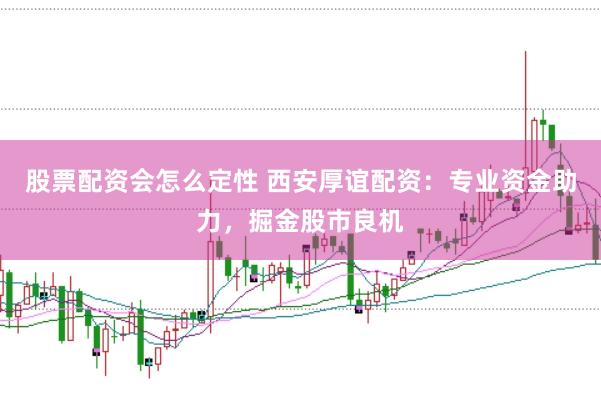 股票配资会怎么定性 西安厚谊配资：专业资金助力，掘金股市良机