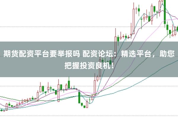 期货配资平台要举报吗 配资论坛：精选平台，助您把握投资良机！
