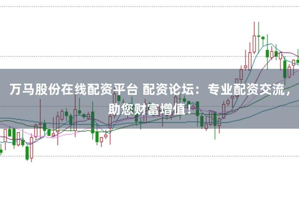 万马股份在线配资平台 配资论坛：专业配资交流，助您财富增值！