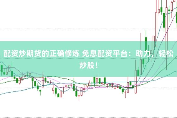 配资炒期货的正确修炼 免息配资平台：助力，轻松炒股！