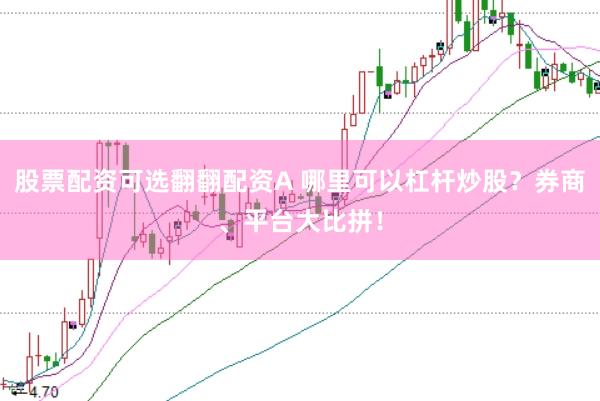 股票配资可选翻翻配资A 哪里可以杠杆炒股？券商、平台大比拼！