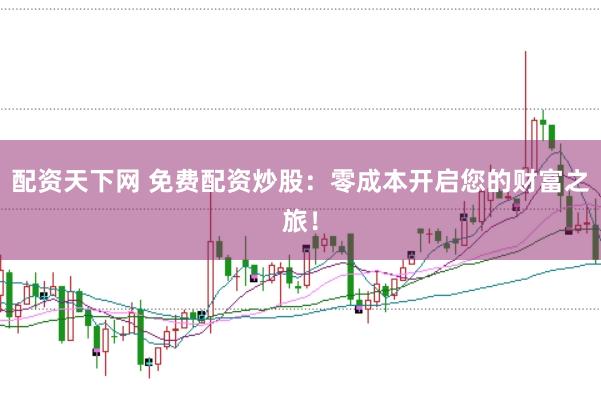 配资天下网 免费配资炒股：零成本开启您的财富之旅！