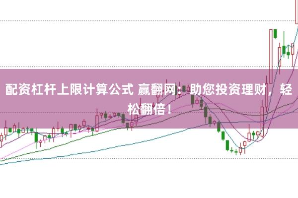 配资杠杆上限计算公式 赢翻网：助您投资理财，轻松翻倍！
