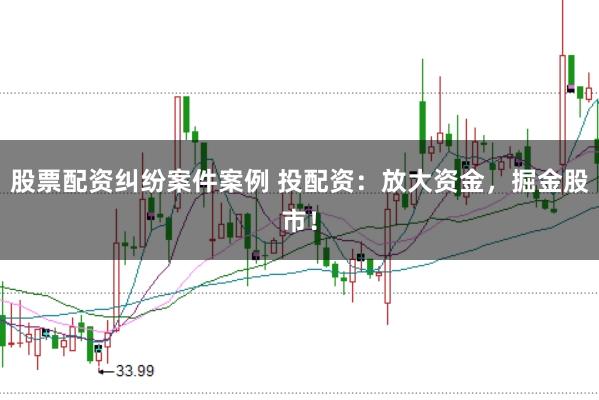 股票配资纠纷案件案例 投配资：放大资金，掘金股市！