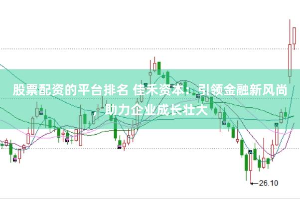 股票配资的平台排名 佳禾资本：引领金融新风尚，助力企业成长壮大