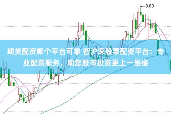 期货配资哪个平台可靠 智沪深股票配资平台：专业配资服务，助您股市投资更上一层楼