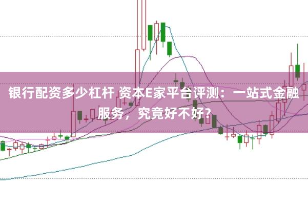 银行配资多少杠杆 资本E家平台评测：一站式金融服务，究竟好不好？