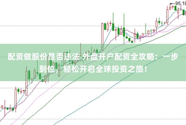 配资做股份是否违法 外盘开户配资全攻略：一步到位，轻松开启全球投资之旅！