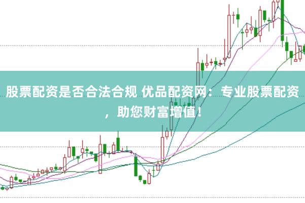 股票配资是否合法合规 优品配资网：专业股票配资，助您财富增值！