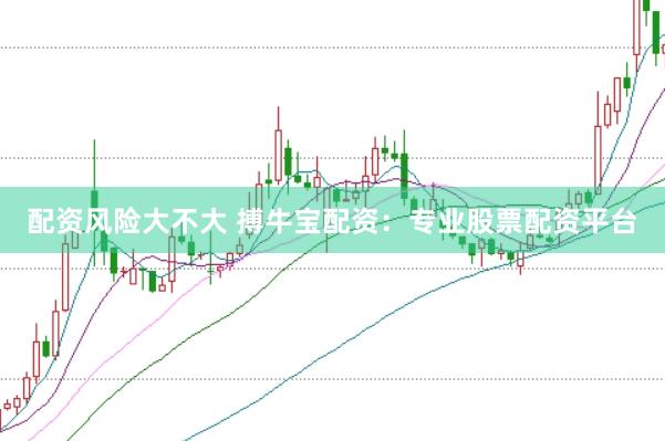 配资风险大不大 搏牛宝配资：专业股票配资平台