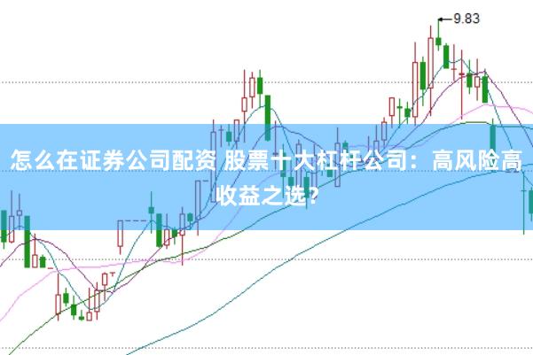 怎么在证券公司配资 股票十大杠杆公司：高风险高收益之选？