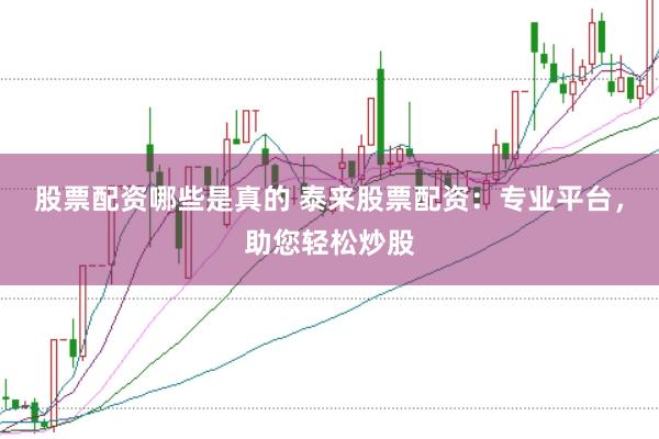 股票配资哪些是真的 泰来股票配资：专业平台，助您轻松炒股