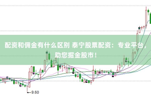 配资和佣金有什么区别 泰宁股票配资：专业平台，助您掘金股市！