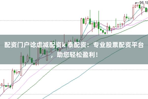 配资门户谂虐减配资k 泰配资：专业股票配资平台，助您轻松盈利！