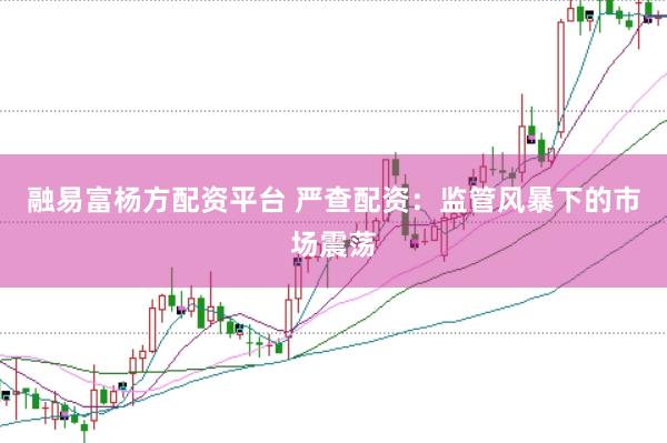 融易富杨方配资平台 严查配资：监管风暴下的市场震荡