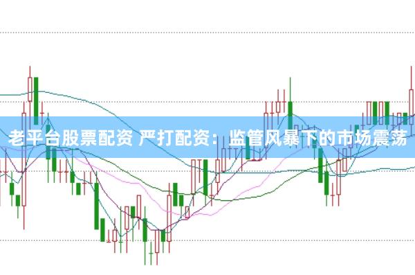 老平台股票配资 严打配资：监管风暴下的市场震荡