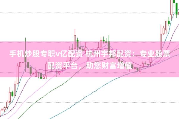 手机炒股专职v亿配资 杭州宇邦配资：专业股票配资平台，助您财富增值